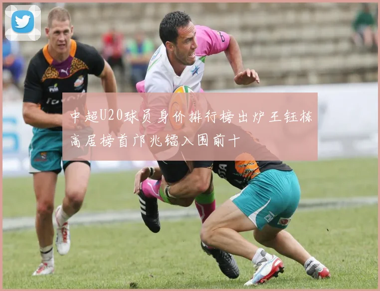中超U20球员身价排行榜出炉王钰栋高居榜首邝兆镭入围前十