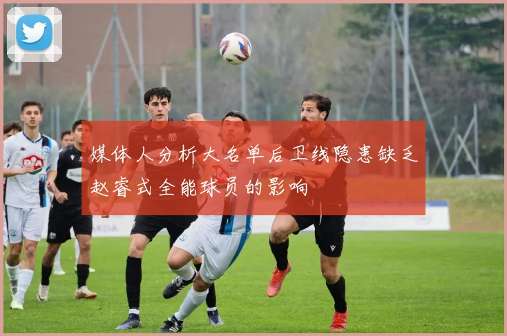 媒体人分析大名单后卫线隐患缺乏赵睿式全能球员的影响