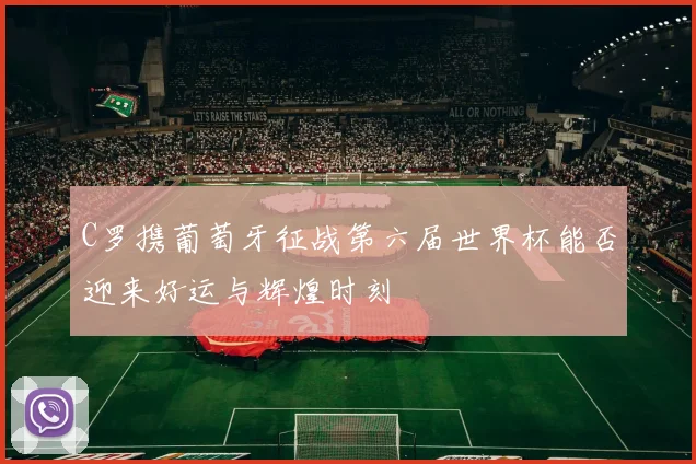 C罗携葡萄牙征战第六届世界杯能否迎来好运与辉煌时刻