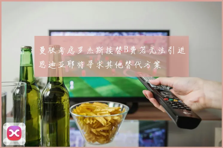 曼联考虑罗杰斯接替B费若无法引进恩迪亚耶将寻求其他替代方案