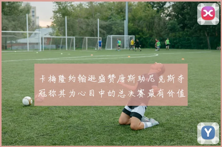 卡梅隆约翰逊盛赞唐斯助尼克斯夺冠称其为心目中的总决赛最有价值球员