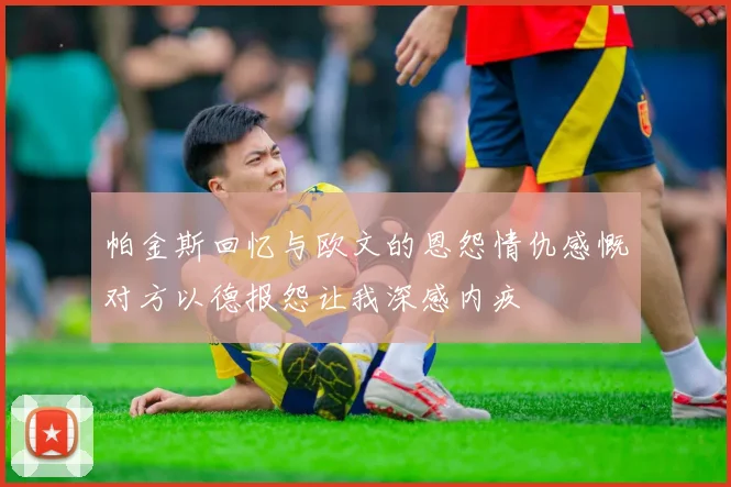 帕金斯回忆与欧文的恩怨情仇感慨对方以德报怨让我深感内疚