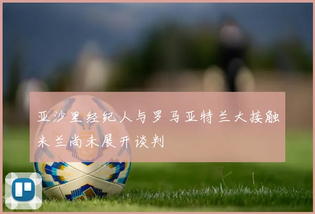 亚沙里经纪人与罗马亚特兰大接触米兰尚未展开谈判