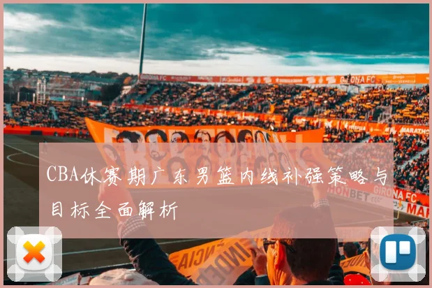 CBA休赛期广东男篮内线补强策略与目标全面解析