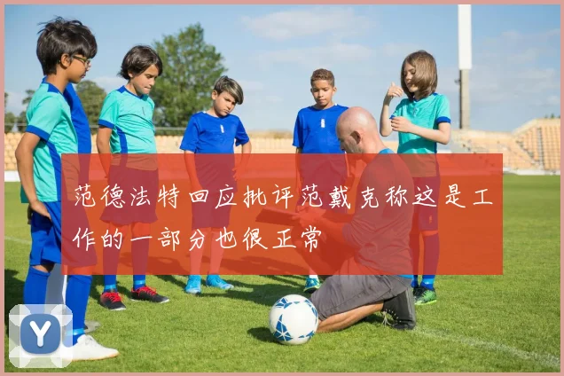 范德法特回应批评范戴克称这是工作的一部分也很正常