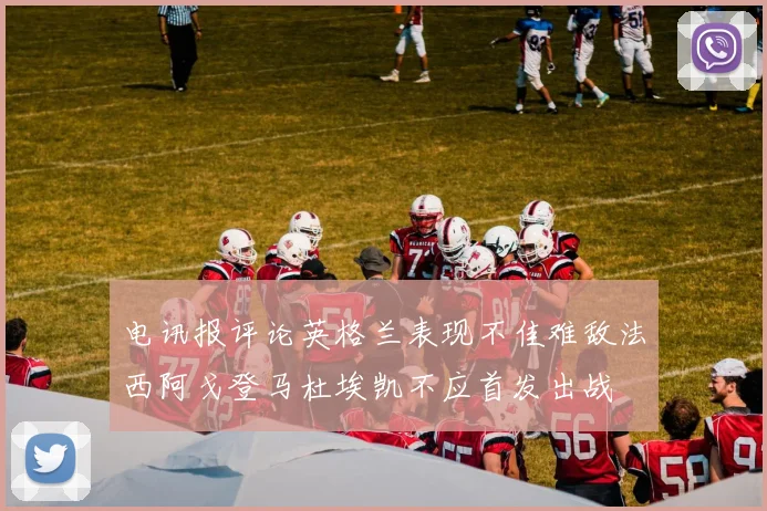 电讯报评论英格兰表现不佳难敌法西阿戈登马杜埃凯不应首发出战