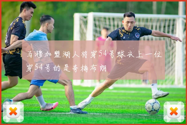 马穆加盟湖人将穿54号球衣上一位穿54号的是夸梅布朗