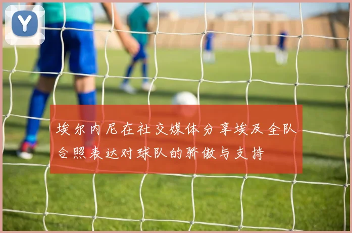 埃尔内尼在社交媒体分享埃及全队合照表达对球队的骄傲与支持
