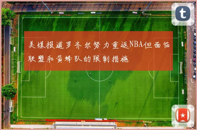 美媒报道罗齐尔努力重返NBA但面临联盟和黄蜂队的限制措施