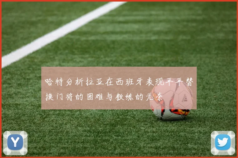 哈特分析拉亚在西班牙表现平平替换门将的困难与教练的无奈