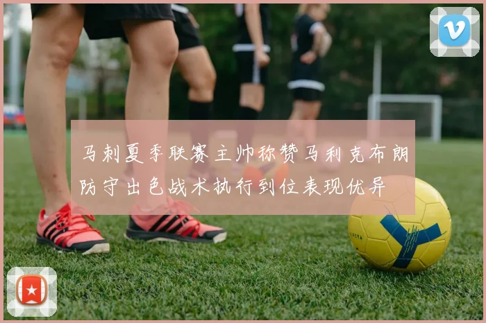 马刺夏季联赛主帅称赞马利克布朗防守出色战术执行到位表现优异
