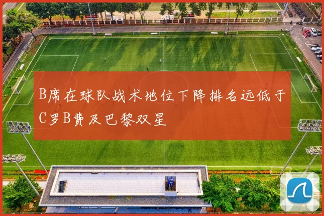 B席在球队战术地位下降排名远低于C罗B费及巴黎双星