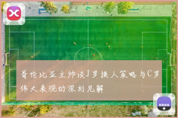 哥伦比亚主帅谈J罗换人策略与C罗伟大表现的深刻见解