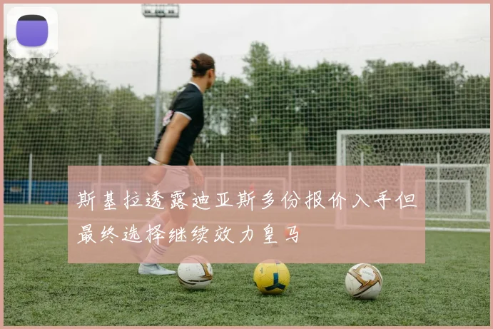 斯基拉透露迪亚斯多份报价入手但最终选择继续效力皇马