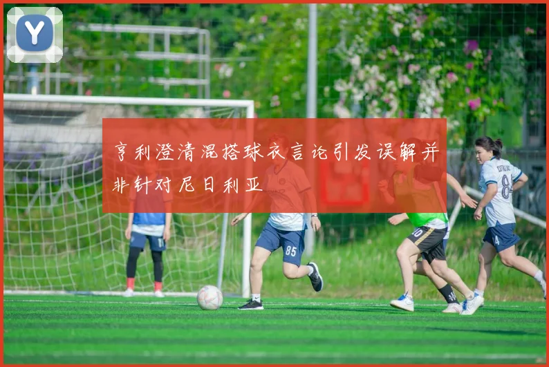 亨利澄清混搭球衣言论引发误解并非针对尼日利亚