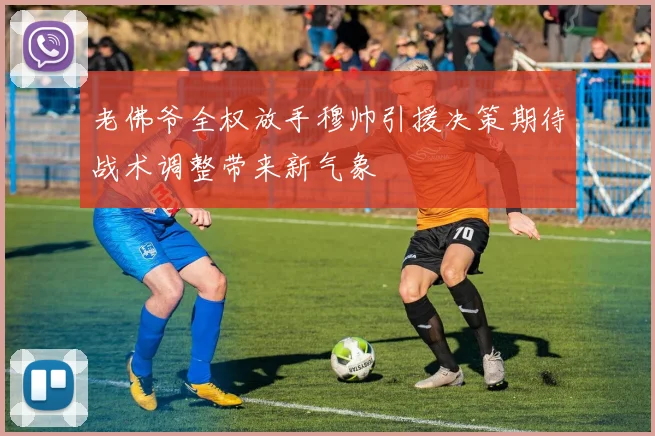 老佛爷全权放手穆帅引援决策期待战术调整带来新气象