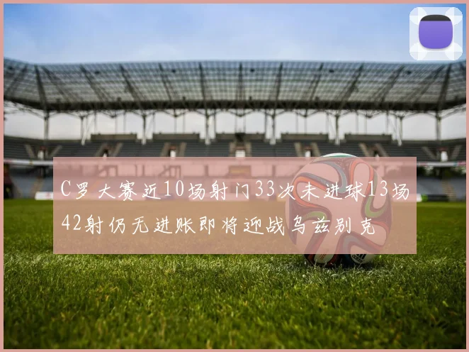 C罗大赛近10场射门33次未进球13场42射仍无进账即将迎战乌兹别克