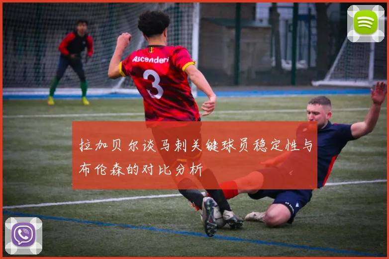 拉加贝尔谈马刺关键球员稳定性与布伦森的对比分析